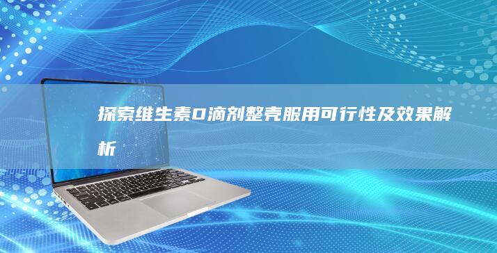 探索维生素D滴剂整壳服用可行性及效果解析