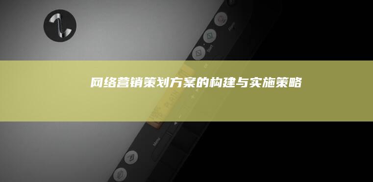 网络营销策划方案的构建与实施策略